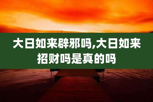 大日如来辟邪吗,大日如来招财吗是真的吗