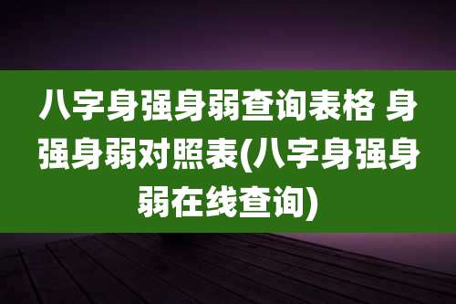 八字身强身弱查询表格 身强身弱对照表(八字身强身弱在线查询)