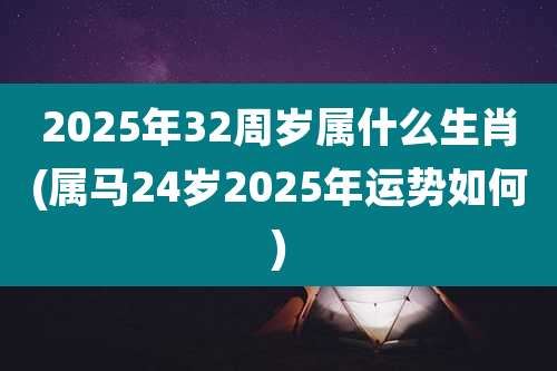 2025年32周岁属什么生肖(属马24岁2025年运势如何)