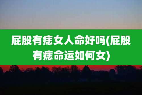 屁股有痣女人命好吗(屁股有痣命运如何女)