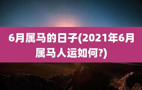 6月属马的日子(2021年6月属马人运如何?)