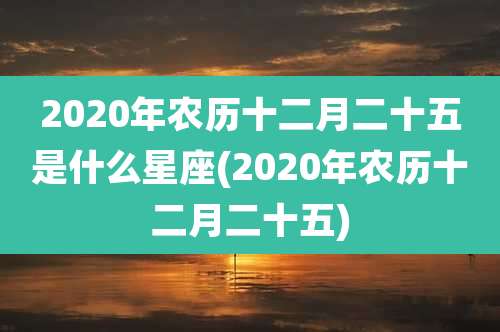 2020年农历十二月二十五是什么星座(2020年农历十二月二十五)