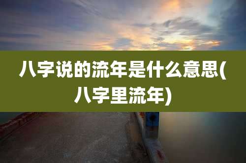 八字说的流年是什么意思(八字里流年)