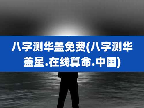 八字测华盖免费(八字测华盖星.在线算命.中国)