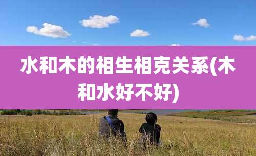 水和木的相生相克关系(木和水好不好)