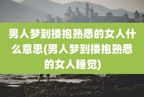 男人梦到搂抱熟悉的女人什么意思(男人梦到搂抱熟悉的女人睡觉)