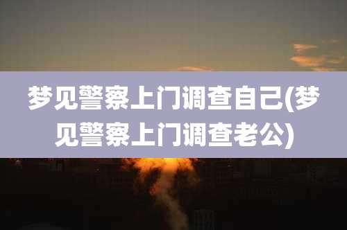 梦见警察上门调查自己(梦见警察上门调查老公)