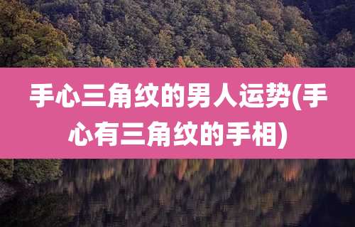 手心三角纹的男人运势(手心有三角纹的手相)