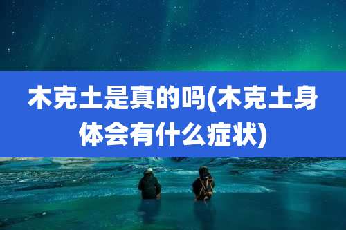 木克土是真的吗(木克土身体会有什么症状)