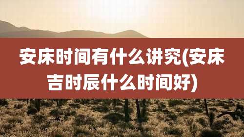 安床时间有什么讲究(安床吉时辰什么时间好)