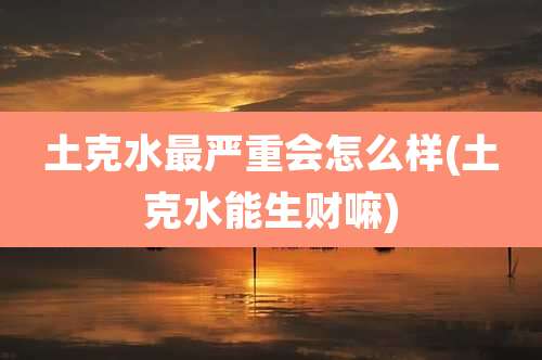 土克水最严重会怎么样(土克水能生财嘛)