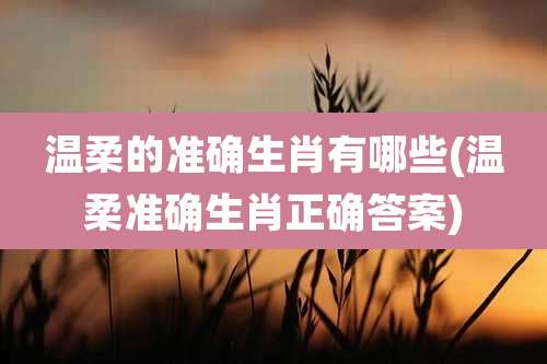 温柔的准确生肖有哪些(温柔准确生肖正确答案)