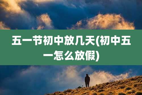 五一节初中放几天(初中五一怎么放假)