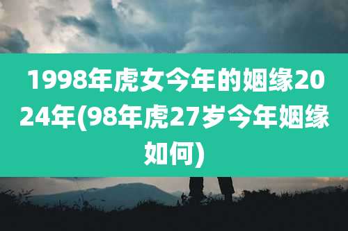 1998年虎女今年的姻缘2024年(98年虎27岁今年姻缘如何)