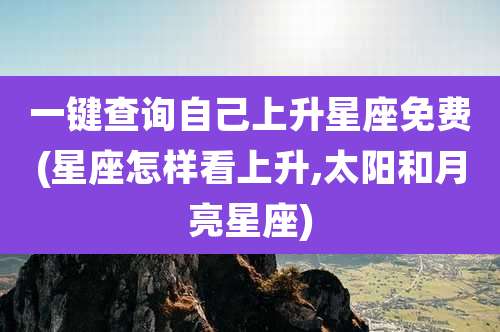 一键查询自己上升星座免费(星座怎样看上升,太阳和月亮星座)