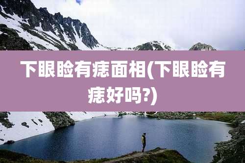 下眼睑有痣面相(下眼睑有痣好吗?)
