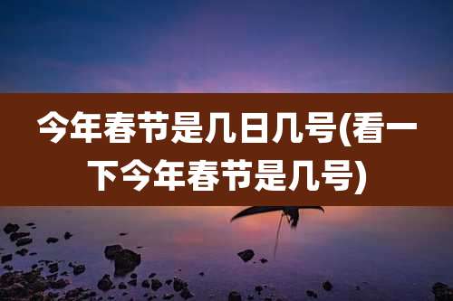 今年春节是几日几号(看一下今年春节是几号)