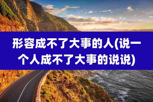 形容成不了大事的人(说一个人成不了大事的说说)