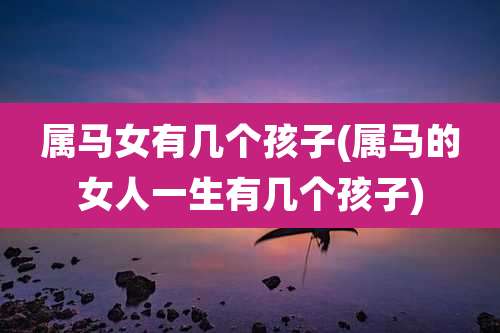 属马女有几个孩子(属马的女人一生有几个孩子)