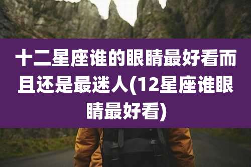 十二星座谁的眼睛最好看而且还是最迷人(12星座谁眼睛最好看)