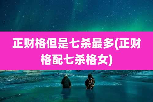 正财格但是七杀最多(正财格配七杀格女)