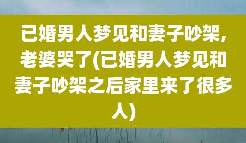 已婚男人梦见和妻子吵架,老婆哭了(已婚男人梦见和妻子吵架之后家里来了很多人)