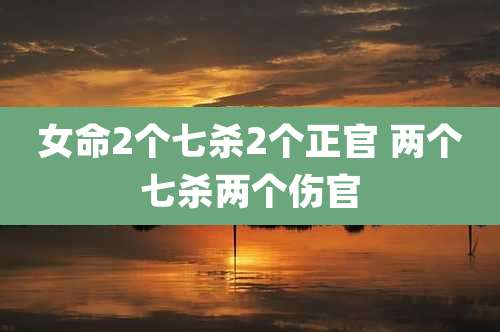 女命2个七杀2个正官 两个七杀两个伤官