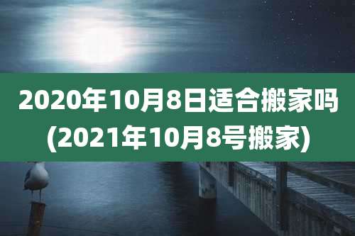 2020年10月8日适合搬家吗(2021年10月8号搬家)