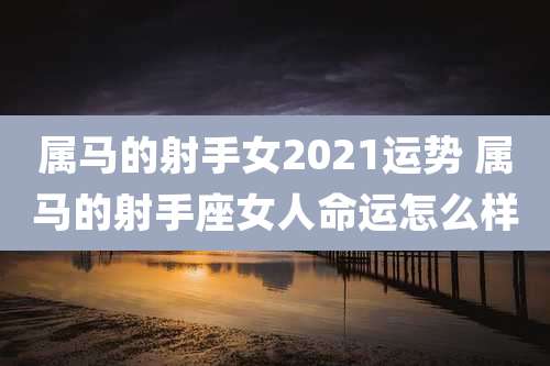 属马的射手女2021运势 属马的射手座女人命运怎么样