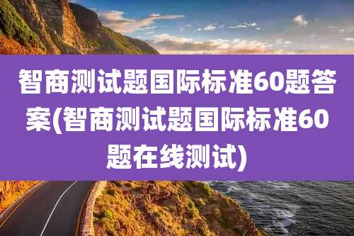 智商测试题国际标准60题答案(智商测试题国际标准60题在线测试)
