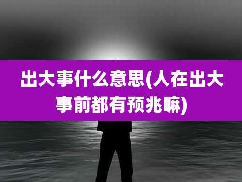 出大事什么意思(人在出大事前都有预兆嘛)