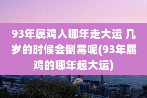 93年属鸡人哪年走大运 几岁的时候会倒霉呢(93年属鸡的哪年起大运)