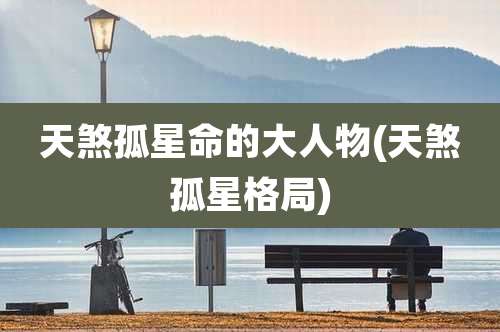 天煞孤星命的大人物(天煞孤星格局)