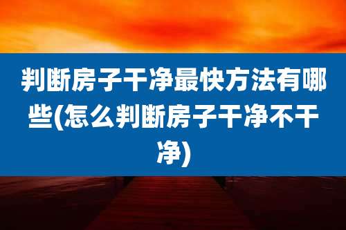 判断房子干净最快方法有哪些(怎么判断房子干净不干净)