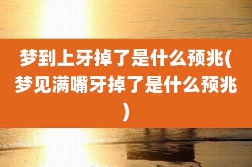 梦到上牙掉了是什么预兆(梦见满嘴牙掉了是什么预兆)