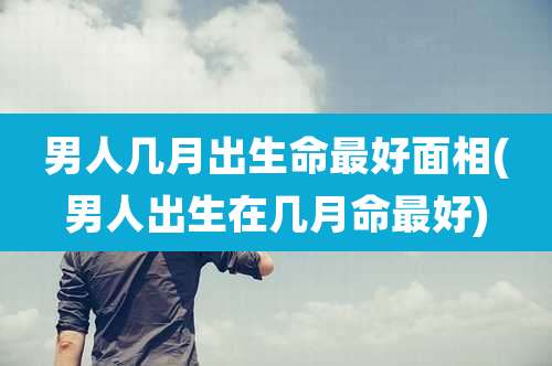 男人几月出生命最好面相(男人出生在几月命最好)