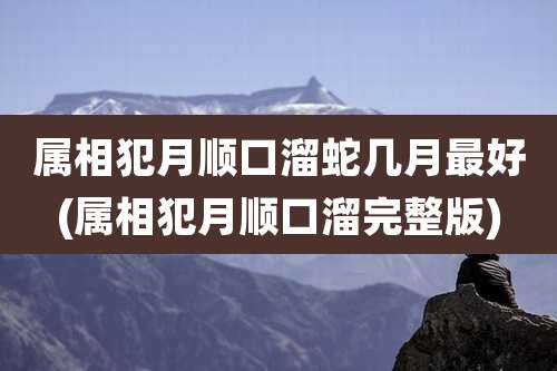 属相犯月顺口溜蛇几月最好(属相犯月顺口溜完整版)