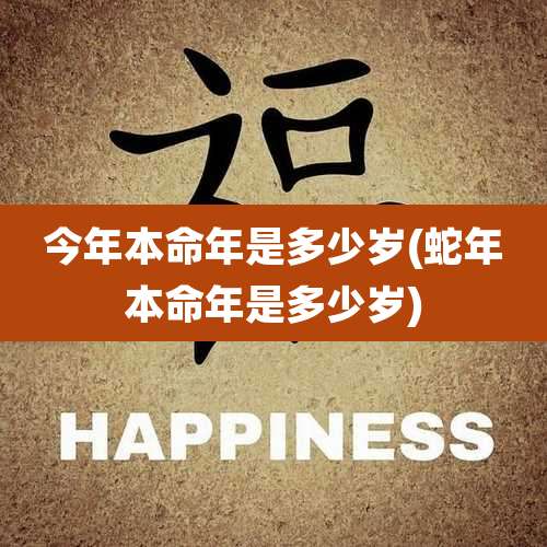 今年本命年是多少岁(蛇年本命年是多少岁)