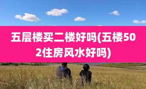 五层楼买二楼好吗(五楼502住房风水好吗)