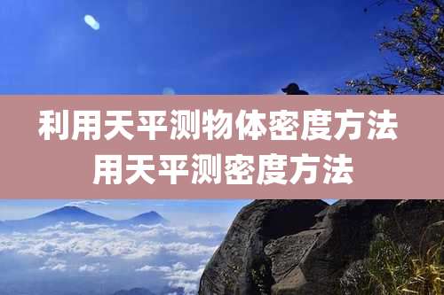 利用天平测物体密度方法 用天平测密度方法