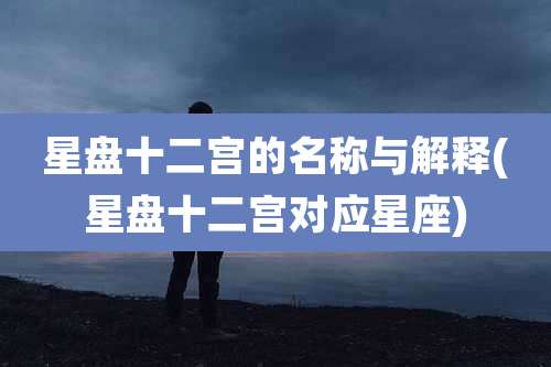 星盘十二宫的名称与解释(星盘十二宫对应星座)