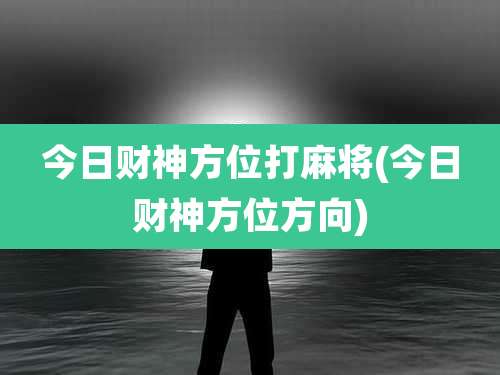今日财神方位打麻将(今日财神方位方向)