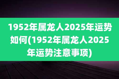 1952年属龙人2025年运势如何(1952年属龙人2025年运势注意事项)