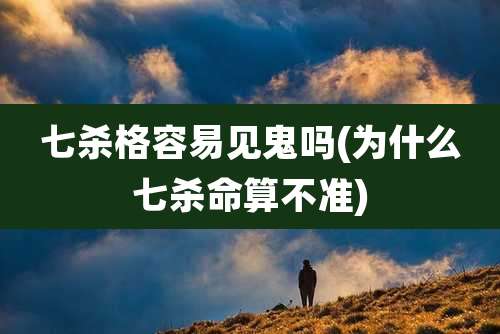 七杀格容易见鬼吗(为什么七杀命算不准)