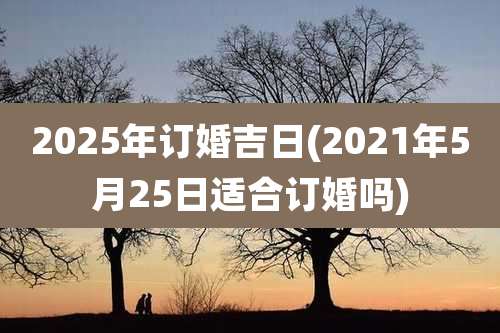 2025年订婚吉日(2021年5月25日适合订婚吗)