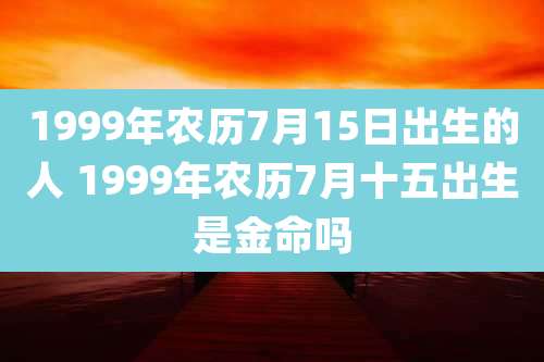 1999年农历7月15日出生的人 1999年农历7月十五出生是金命吗