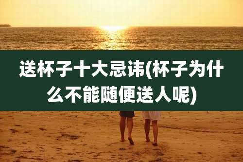 送杯子十大忌讳(杯子为什么不能随便送人呢)