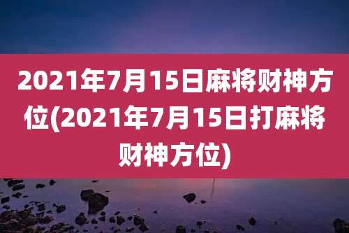 2021年7月15日麻将财神方位(2021年7月15日打麻将财神方位)