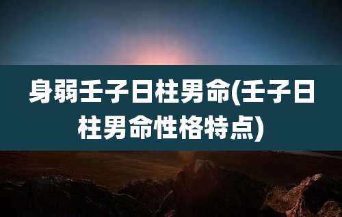 身弱壬子日柱男命(壬子日柱男命性格特点)