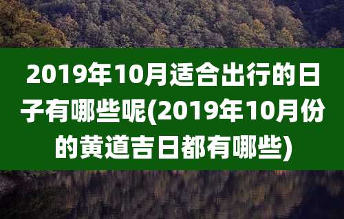 2019年10月适合出行的日子有哪些呢(2019年10月份的黄道吉日都有哪些)